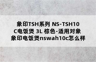 象印TSH系列 NS-TSH10C电饭煲 3L 棕色-适用对象 象印电饭煲nswah10c怎么样